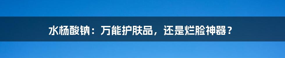 水杨酸钠:万能护肤品,还是烂脸神器?