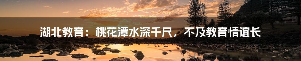 湖北教育:桃花潭水深千尺,不及教育情谊长