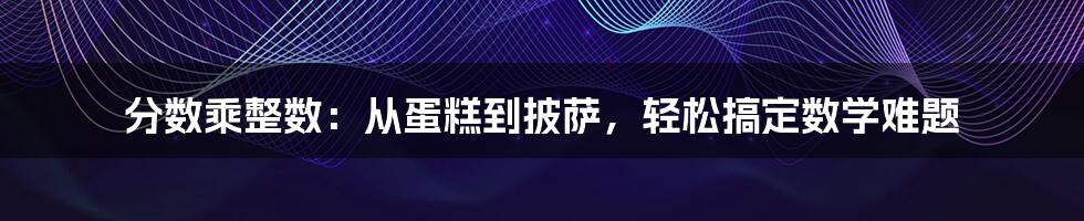 分数乘整数:从蛋糕到披萨,轻松搞定数学难题