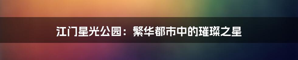 江门星光公园:繁华都市中的璀璨之星