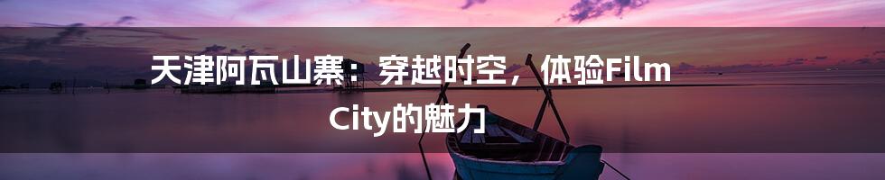 天津阿瓦山寨:穿越时空,体验Film City的魅力