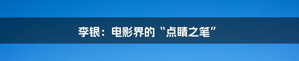 李银：电影界的“点睛之笔”