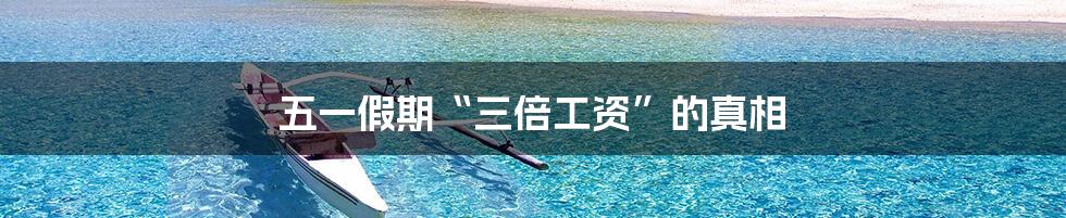 五一假期“三倍工资”的真相