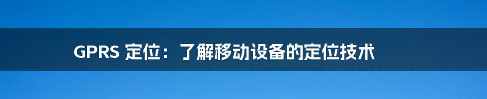GPRS 定位:了解移动设备的定位技术