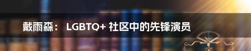 戴雨森: LGBTQ+ 社区中的先锋演员