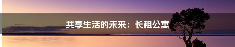 共享生活的未来:长租公寓