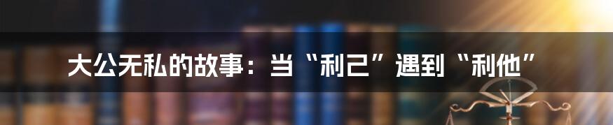 大公无私的故事:当“利己”遇到“利他”