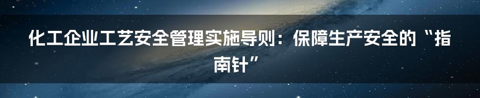 化工企业工艺安全管理实施导则:保障生产安全的“指南针”