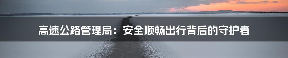 高速公路管理局:安全顺畅出行背后的守护者