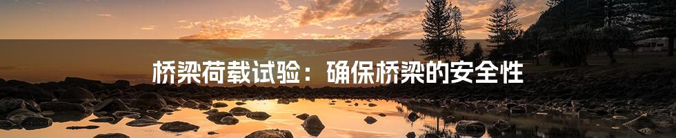 桥梁荷载试验：确保桥梁的安全性