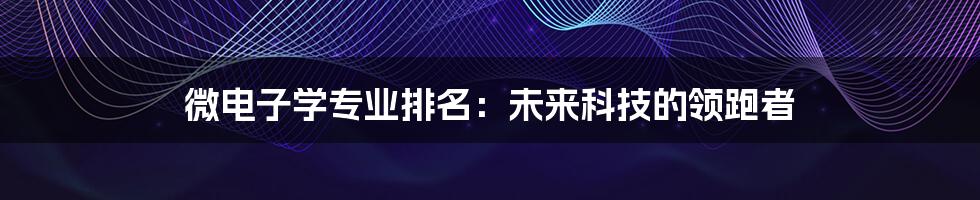 微电子学专业排名:未来科技的领跑者