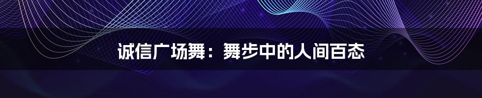 诚信广场舞:舞步中的人间百态