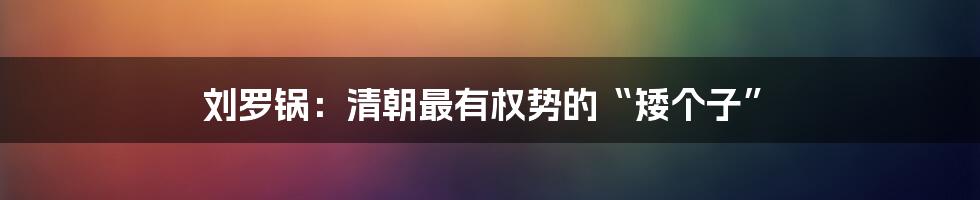 刘罗锅：清朝最有权势的“矮个子”