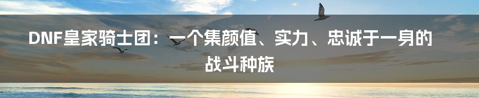 DNF皇家骑士团:一个集颜值、实力、忠诚于一身的战斗种族