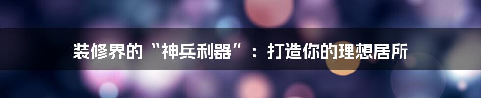 装修界的“神兵利器”:打造你的理想居所