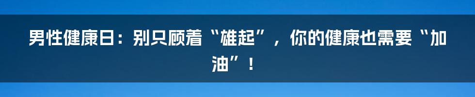 男性健康日:别只顾着“雄起”,你的健康也需要“加油”!