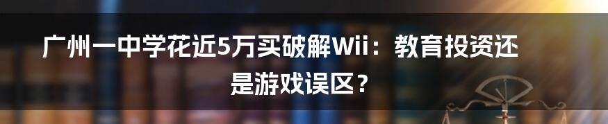 广州一中学花近5万买破解Wii：教育投资还是游戏误区？