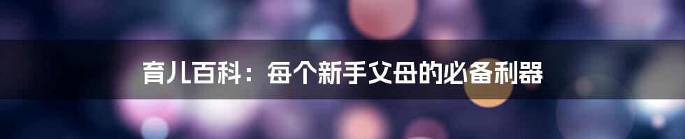 育儿百科：每个新手父母的必备利器