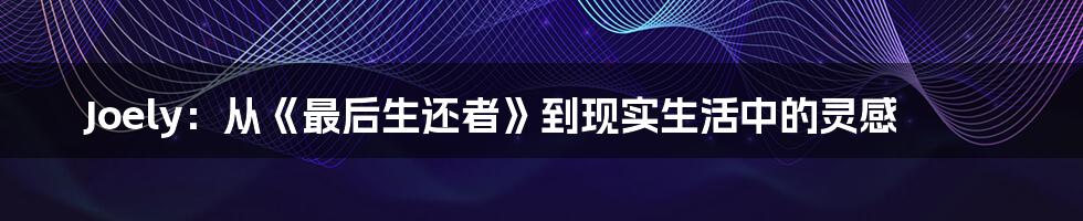 Joely:从《最后生还者》到现实生活中的灵感