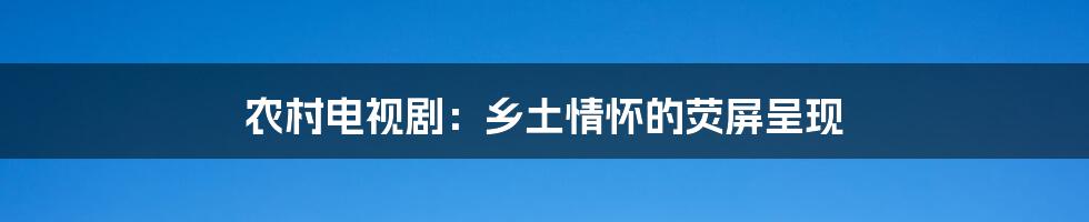 农村电视剧：乡土情怀的荧屏呈现