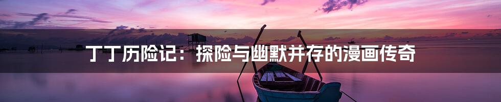 丁丁历险记:探险与幽默并存的漫画传奇