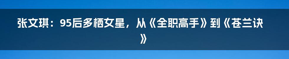 张文琪:95后多栖女星,从《全职高手》到《苍兰诀》