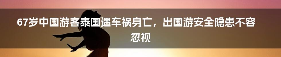 67岁中国游客泰国遇车祸身亡,出国游安全隐患不容忽视