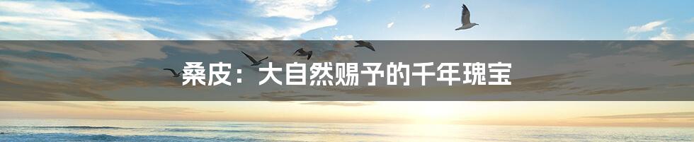桑皮:大自然赐予的千年瑰宝