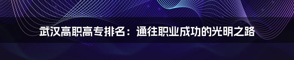 武汉高职高专排名:通往职业成功的光明之路