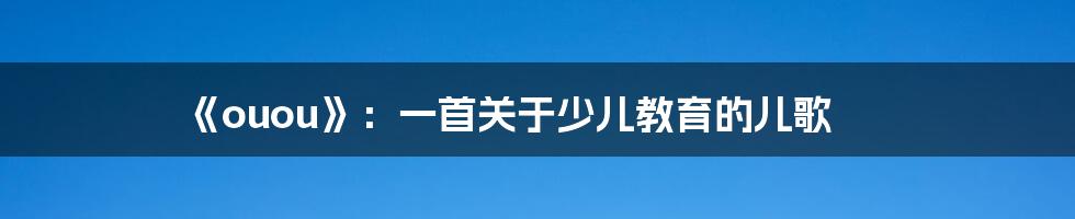 《ouou》:一首关于少儿教育的儿歌