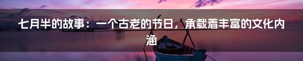 七月半的故事：一个古老的节日，承载着丰富的文化内涵