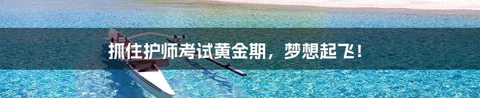 抓住护师考试黄金期，梦想起飞！