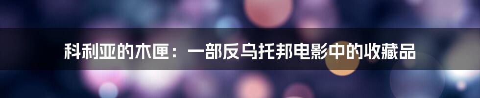 科利亚的木匣:一部反乌托邦电影中的收藏品