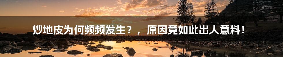 炒地皮为何频频发生?,原因竟如此出人意料!