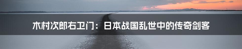 木村次郎右卫门:日本战国乱世中的传奇剑客