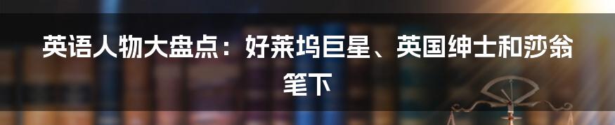 英语人物大盘点：好莱坞巨星、英国绅士和莎翁笔下