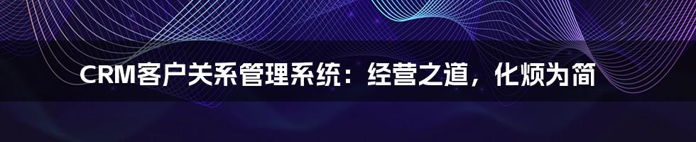 CRM客户关系管理系统:经营之道,化烦为简