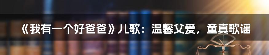 《我有一个好爸爸》儿歌:温馨父爱,童真歌谣