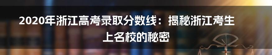 2020年浙江高考录取分数线:揭秘浙江考生上名校的秘密
