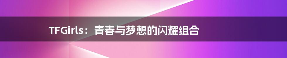 TFGirls:青春与梦想的闪耀组合