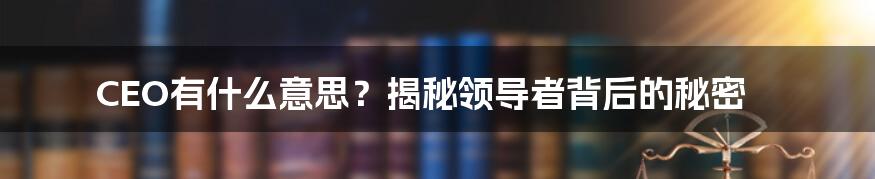 CEO有什么意思？揭秘领导者背后的秘密