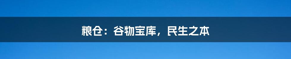 粮仓:谷物宝库,民生之本