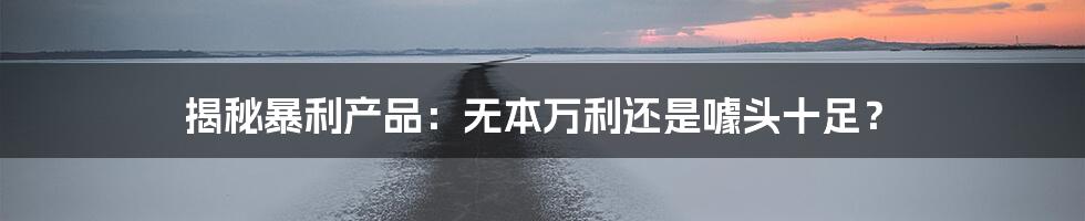 揭秘暴利产品：无本万利还是噱头十足？