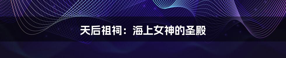 天后祖祠：海上女神的圣殿
