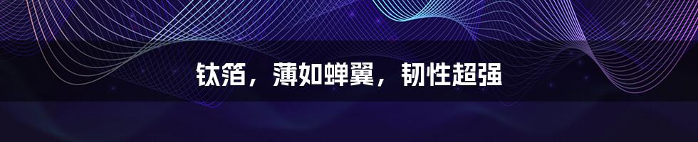 钛箔，薄如蝉翼，韧性超强