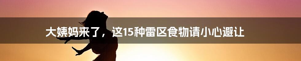 大姨妈来了,这15种雷区食物请小心避让