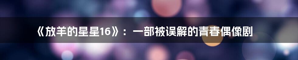 《放羊的星星16》:一部被误解的青春偶像剧