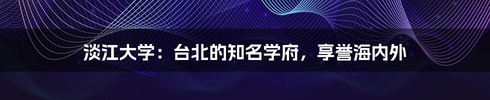 淡江大学:台北的知名学府,享誉海内外