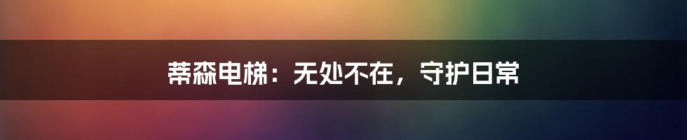 蒂森电梯:无处不在,守护日常