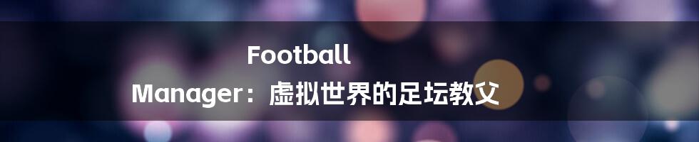 Football Manager:虚拟世界的足坛教父